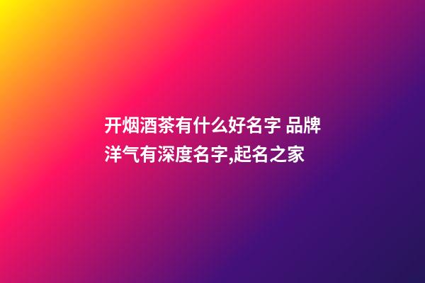 开烟酒茶有什么好名字 品牌洋气有深度名字,起名之家-第1张-商标起名-玄机派